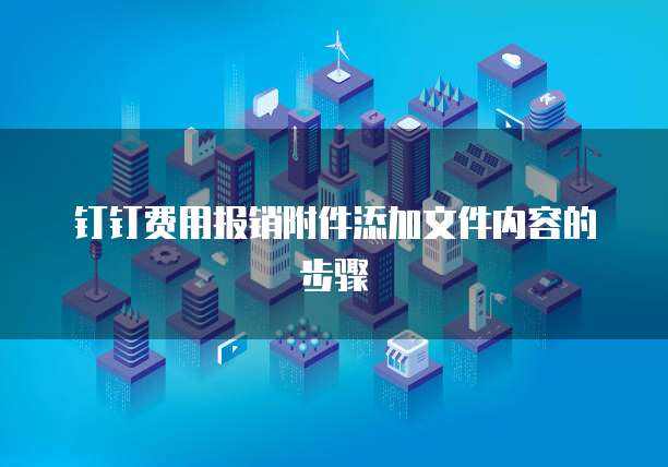 钉钉费用报销附件添加文件内容的步骤