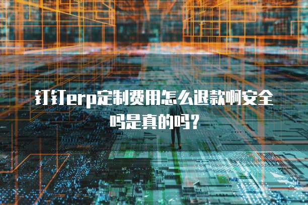 钉钉erp定制费用怎么退款啊安全吗是真的吗?