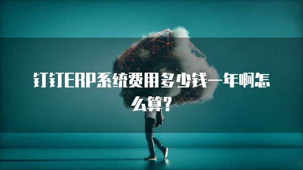 钉钉ERP系统费用多少钱一年啊怎么算?