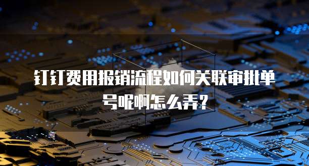 钉钉费用报销流程如何关联审批单号呢啊怎么弄?