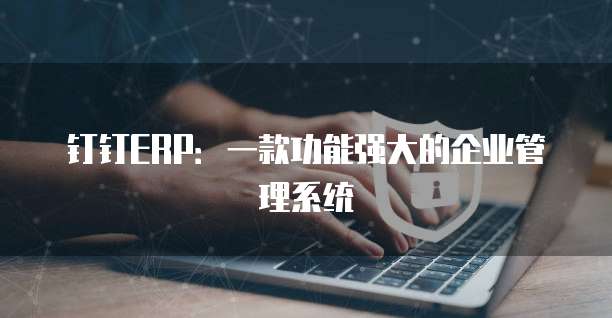 钉钉ERP:一款功能强大的企业管理系统