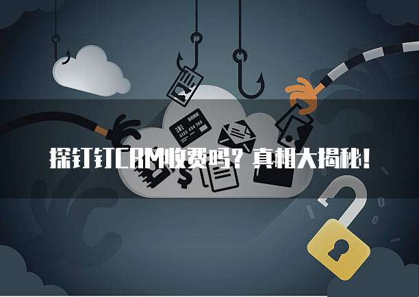 探钉钉CRM收费吗?真相大揭秘!