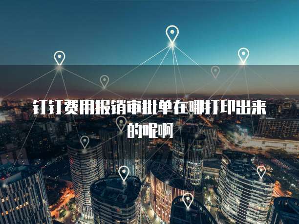 钉钉费用报销审批单在哪打印出来的呢啊