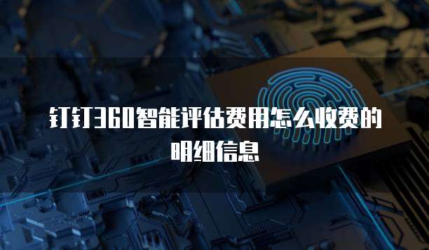 钉钉360智能评估费用怎么收费的明细信息