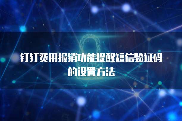 钉钉费用报销功能提醒短信验证码的设置方法