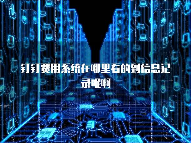 钉钉费用系统在哪里看的到信息记录呢啊