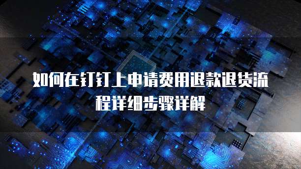 如何在钉钉上申请费用退款退货流程详细步骤详解