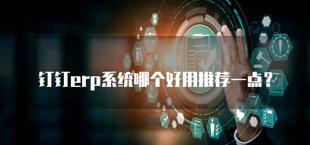 钉钉erp系统哪个好用推荐一点?