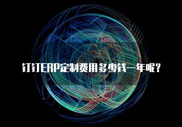钉钉ERP定制费用多少钱一年呢？