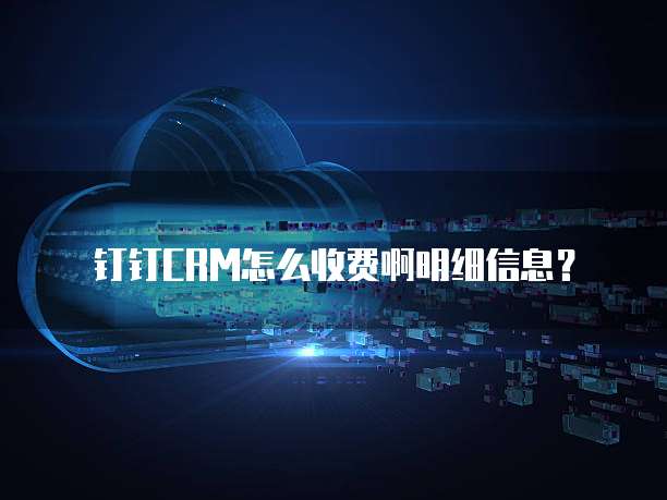 钉钉CRM怎么收费啊明细信息?
