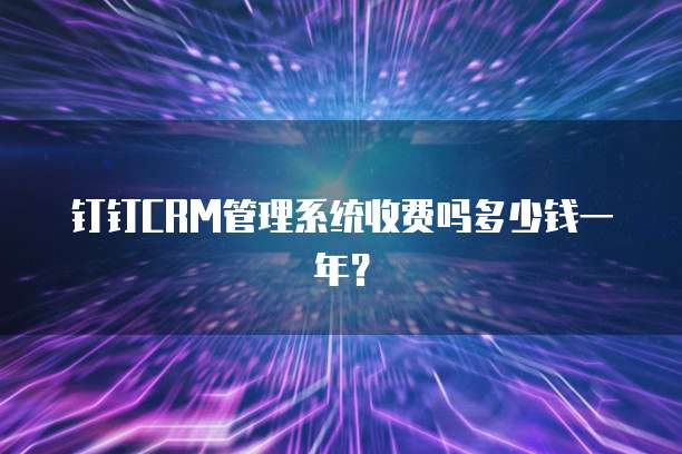 钉钉CRM管理系统收费吗多少钱一年?