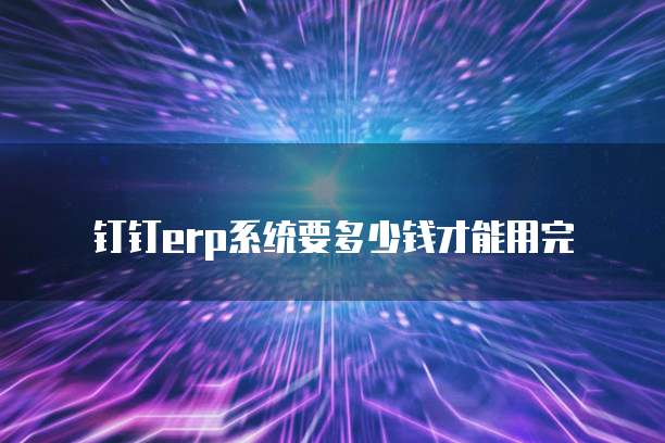 钉钉erp系统要多少钱才能用完