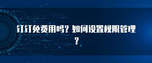 钉钉免费用吗?如何设置权限管理?