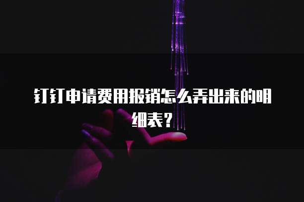 钉钉申请费用报销怎么弄出来的明细表?