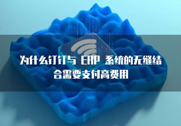 为什么钉钉与 ERP 系统的无缝结合需要支付高费用