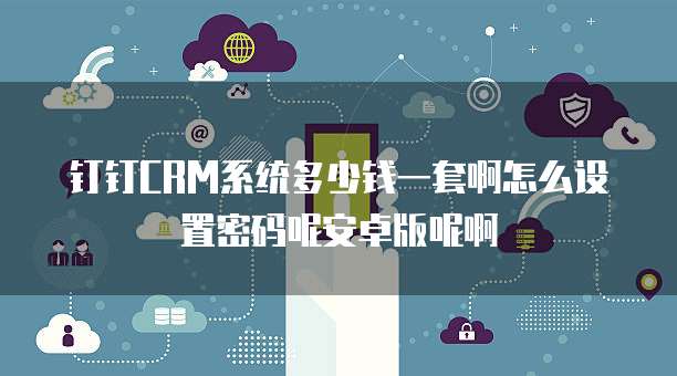 钉钉CRM系统多少钱一套啊怎么设置密码呢安卓版呢啊