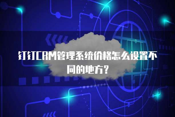 钉钉CRM管理系统价格怎么设置不同的地方?