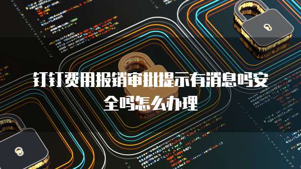 钉钉费用报销审批提示有消息吗安全吗怎么办理