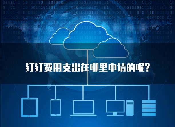 钉钉费用支出在哪里申请的呢?