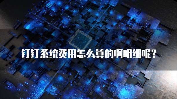 钉钉系统费用怎么算的啊明细呢?