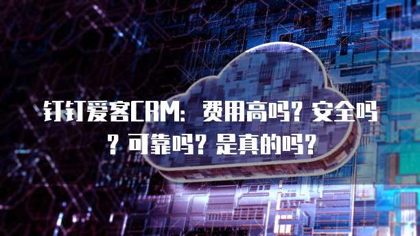 钉钉爱客CRM:费用高吗?安全吗?可靠吗?是真的吗?