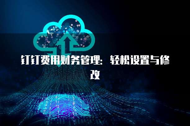 钉钉费用财务管理:轻松设置与修改