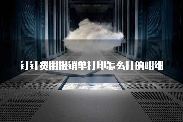 钉钉费用报销单打印怎么打的明细