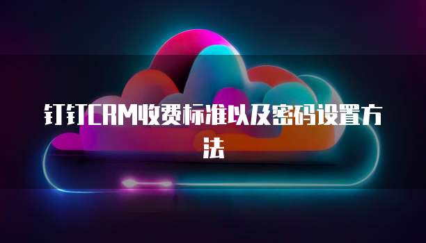 钉钉CRM收费标准以及密码设置方法