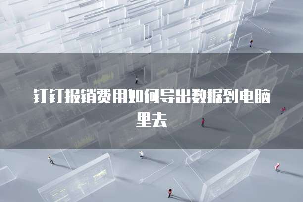 钉钉报销费用如何导出数据到电脑里去
