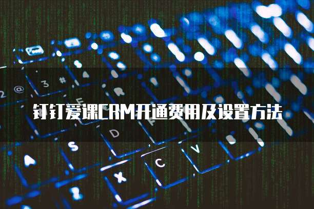 钉钉爱课CRM开通费用及设置方法