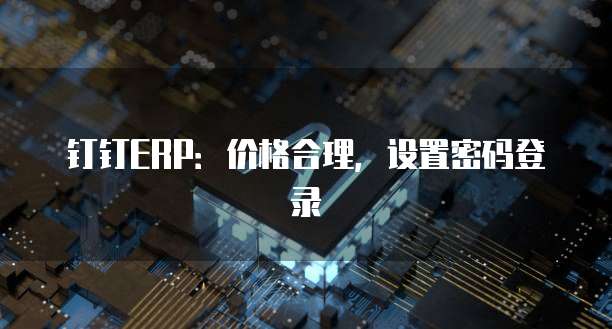 钉钉ERP：价格合理，设置密码登录