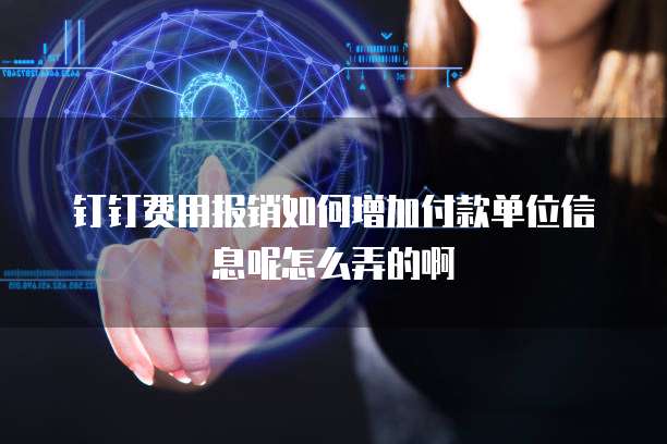钉钉费用报销如何增加付款单位信息呢怎么弄的啊