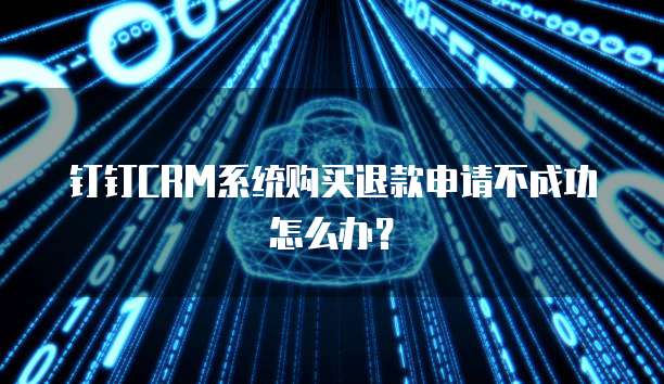 钉钉CRM系统购买退款申请不成功怎么办?