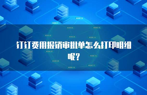 钉钉费用报销审批单怎么打印明细呢？