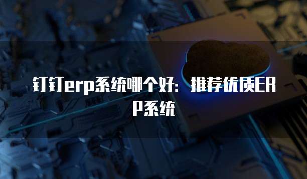 钉钉erp系统哪个好:推荐优质ERP系统