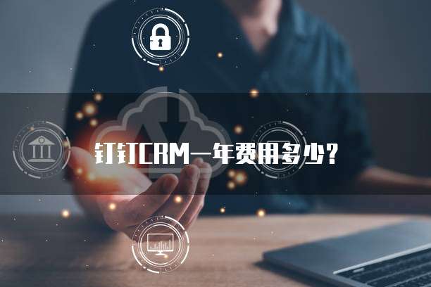 钉钉CRM一年费用多少?