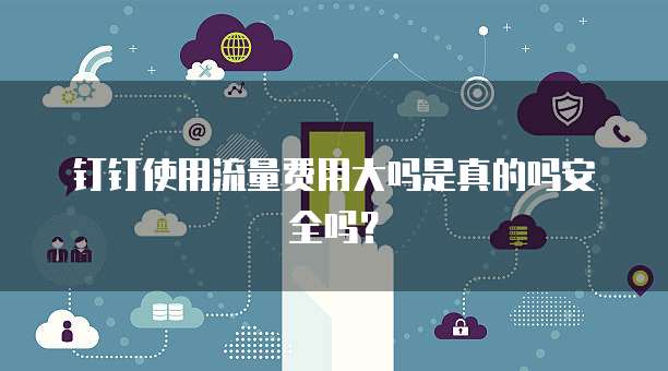 钉钉使用流量费用大吗是真的吗安全吗?