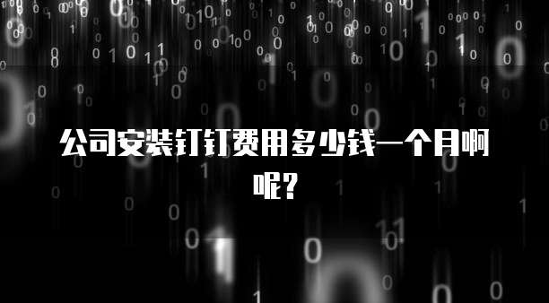 公司安装钉钉费用多少钱一个月啊呢?