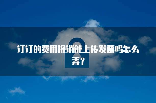 钉钉的费用报销能上传发票吗怎么弄？