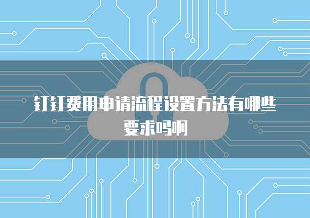 钉钉费用申请流程设置方法有哪些要求吗啊