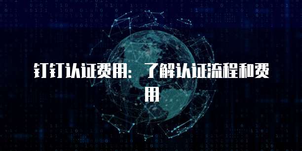 钉钉认证费用:了解认证流程和费用