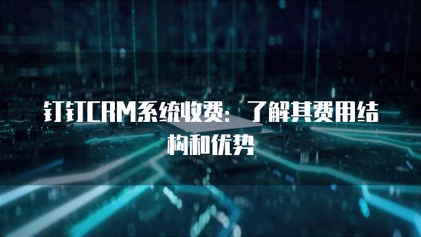钉钉CRM系统收费:了解其费用结构和优势