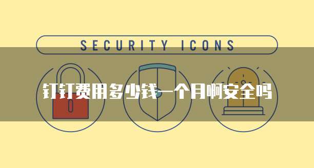 钉钉费用多少钱一个月啊安全吗