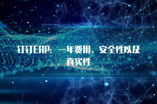 钉钉ERP:一年费用、安全性以及真实性