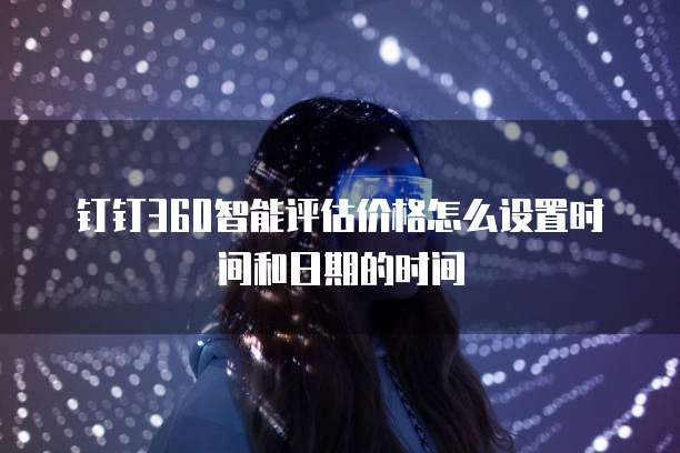 钉钉360智能评估价格怎么设置时间和日期的时间