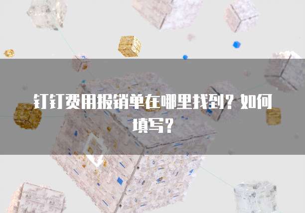 钉钉费用报销单在哪里找到?如何填写?
