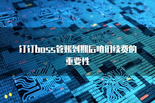 钉钉boss管账到期后咱们续费的重要性