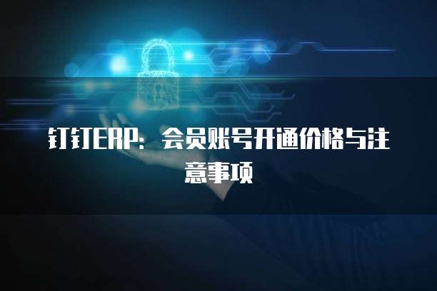 钉钉ERP:会员账号开通价格与注意事项