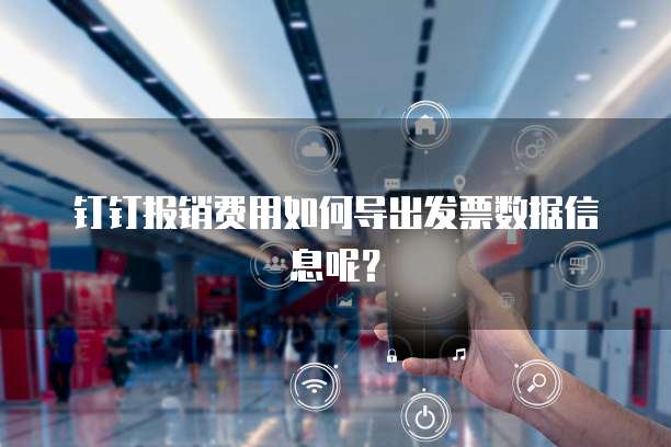 钉钉报销费用如何导出发票数据信息呢？