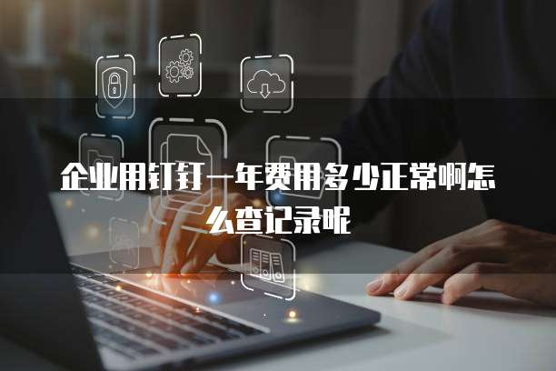 企业用钉钉一年费用多少正常啊怎么查记录呢